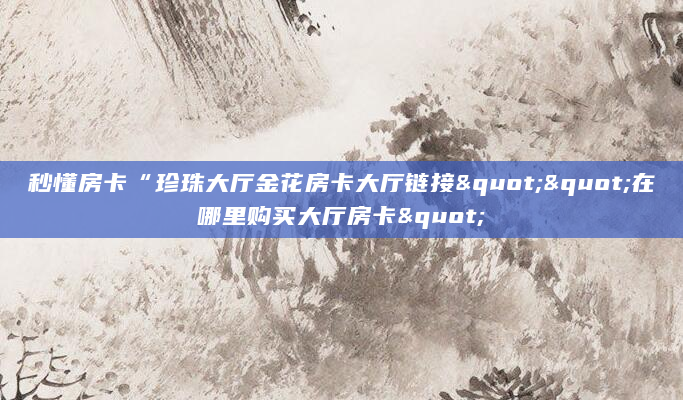秒懂房卡“珍珠大厅金花房卡大厅链接""在哪里购买大厅房卡"