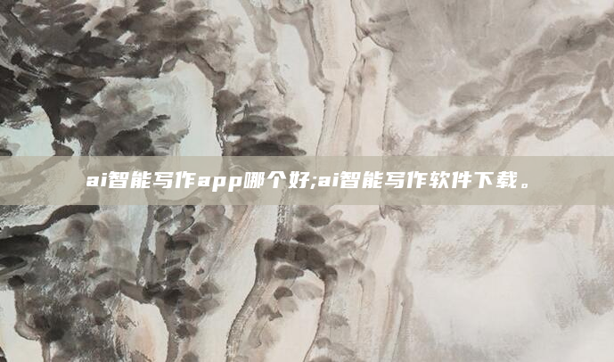 ai智能写作app哪个好;ai智能写作软件下载。