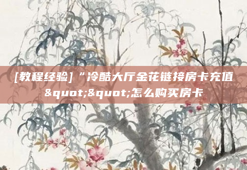 [教程经验]“冷酷大厅金花链接房卡充值""怎么购买房卡