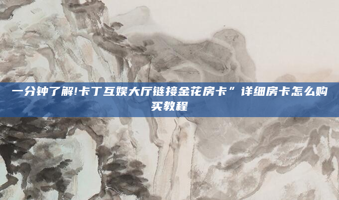 一分钟了解!卡丁互娱大厅链接金花房卡”详细房卡怎么购买教程