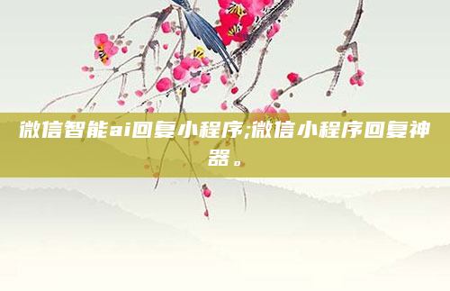微信智能ai回复小程序;微信小程序回复神器。