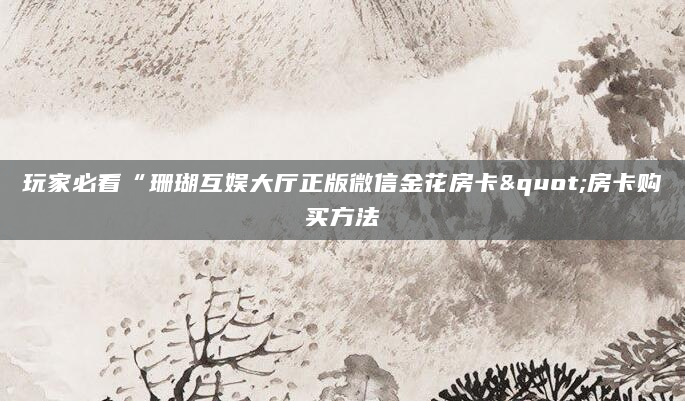 玩家必看“珊瑚互娱大厅正版微信金花房卡"房卡购买方法