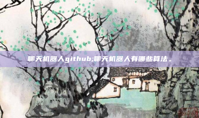 聊天机器人github;聊天机器人有哪些算法。