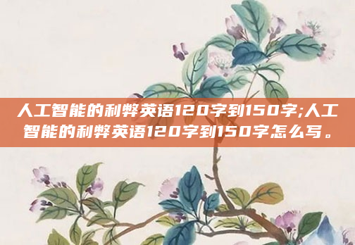 人工智能的利弊英语120字到150字;人工智能的利弊英语120字到150字怎么写。