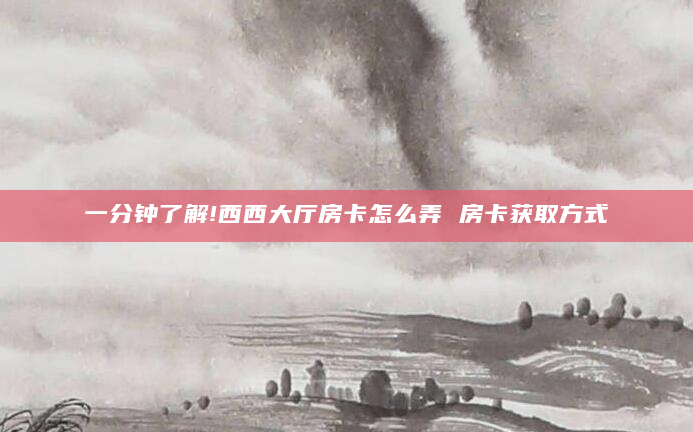 一分钟了解!西西大厅房卡怎么弄 房卡获取方式