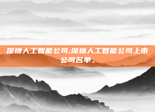 深圳人工智能公司;深圳人工智能公司上市公司名单。