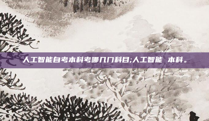 人工智能自考本科考哪几门科目;人工智能 本科。