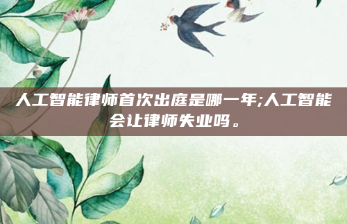 人工智能律师首次出庭是哪一年;人工智能会让律师失业吗。