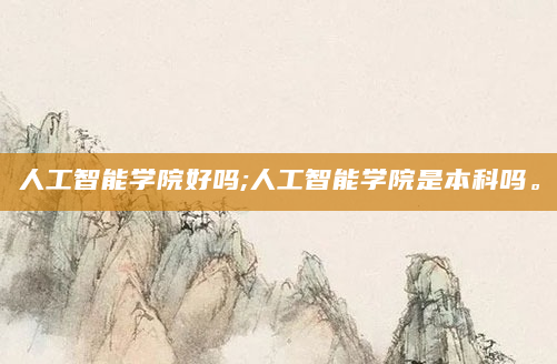 人工智能学院好吗;人工智能学院是本科吗。