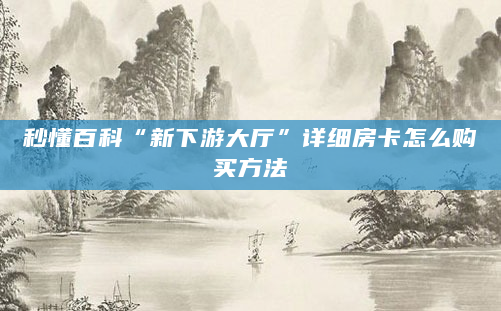 秒懂百科“新下游大厅”详细房卡怎么购买方法