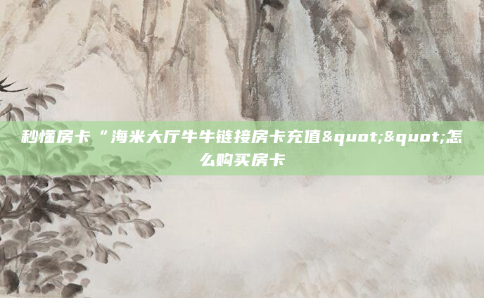 秒懂房卡“海米大厅牛牛链接房卡充值""怎么购买房卡