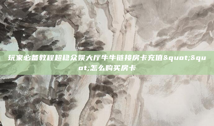 玩家必备教程超稳众娱大厅牛牛链接房卡充值""怎么购买房卡