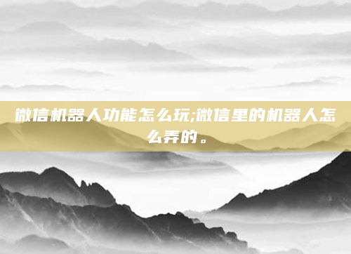 微信机器人功能怎么玩;微信里的机器人怎么弄的。