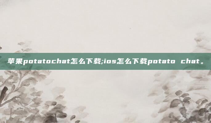苹果potatochat怎么下载;ios怎么下载potato chat。