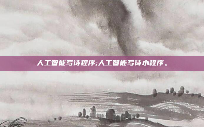 人工智能写诗程序;人工智能写诗小程序。