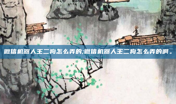 微信机器人王二狗怎么弄的;微信机器人王二狗怎么弄的啊。