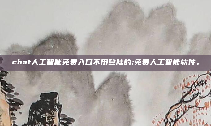chat人工智能免费入口不用登陆的;免费人工智能软件。