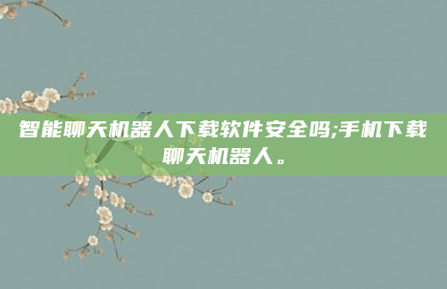智能聊天机器人下载软件安全吗;手机下载聊天机器人。