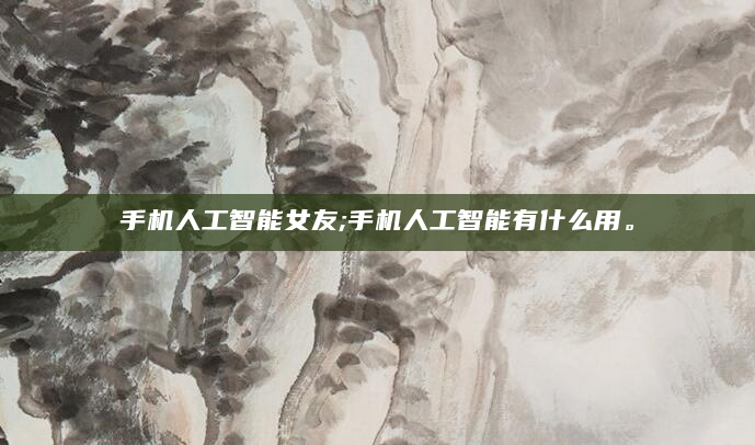手机人工智能女友;手机人工智能有什么用。