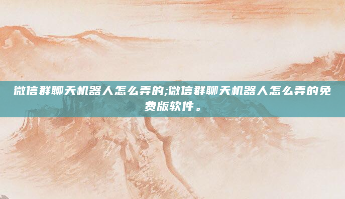微信群聊天机器人怎么弄的;微信群聊天机器人怎么弄的免费版软件。