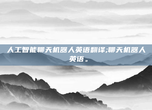 人工智能聊天机器人英语翻译;聊天机器人 英语。