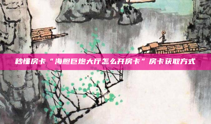 秒懂房卡“海胆巨炮大厅怎么开房卡”房卡获取方式