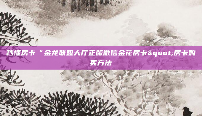 秒懂房卡“金龙联盟大厅正版微信金花房卡"房卡购买方法