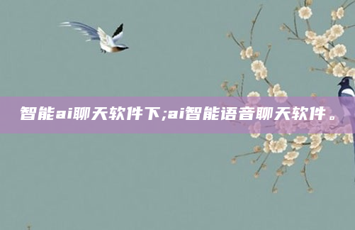 智能ai聊天软件下;ai智能语音聊天软件。