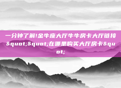一分钟了解!金牛座大厅牛牛房卡大厅链接""在哪里购买大厅房卡"