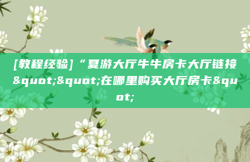 [教程经验]“夏游大厅牛牛房卡大厅链接""在哪里购买大厅房卡"