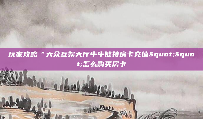 玩家攻略“大众互娱大厅牛牛链接房卡充值""怎么购买房卡