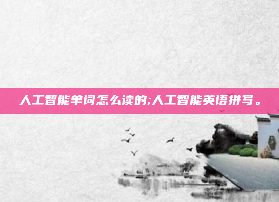 人工智能单词怎么读的;人工智能英语拼写。