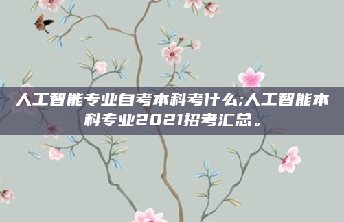 人工智能专业自考本科考什么;人工智能本科专业2021招考汇总。
