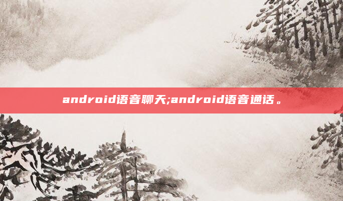 android语音聊天;android语音通话。