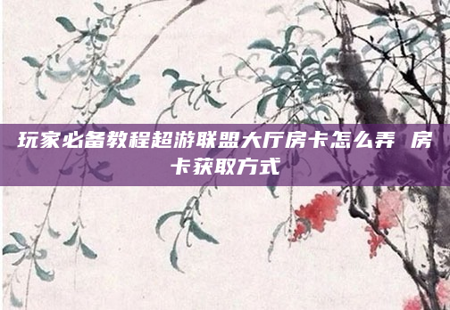 玩家必备教程超游联盟大厅房卡怎么弄 房卡获取方式