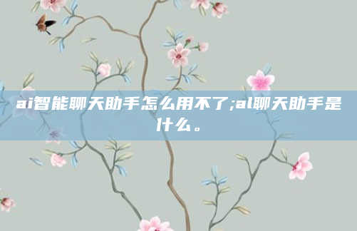 ai智能聊天助手怎么用不了;al聊天助手是什么。