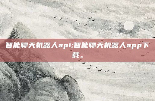 智能聊天机器人api;智能聊天机器人app下载。