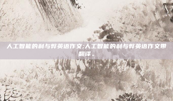 人工智能的利与弊英语作文;人工智能的利与弊英语作文带翻译。