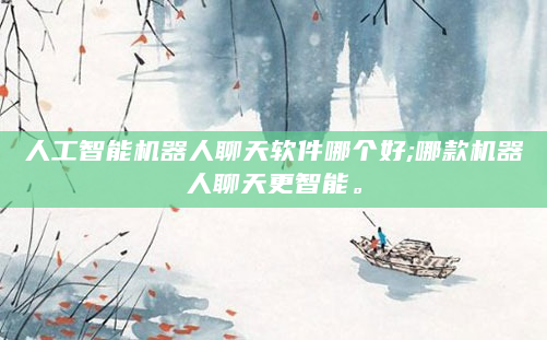 人工智能机器人聊天软件哪个好;哪款机器人聊天更智能。