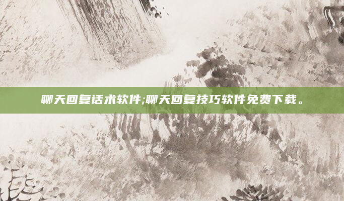 聊天回复话术软件;聊天回复技巧软件免费下载。