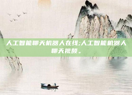 人工智能聊天机器人在线;人工智能机器人聊天视频。