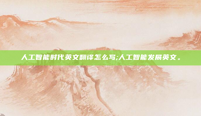 人工智能时代英文翻译怎么写;人工智能发展英文。