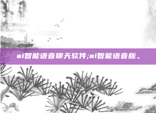 ai智能语音聊天软件;ai智能语音版。