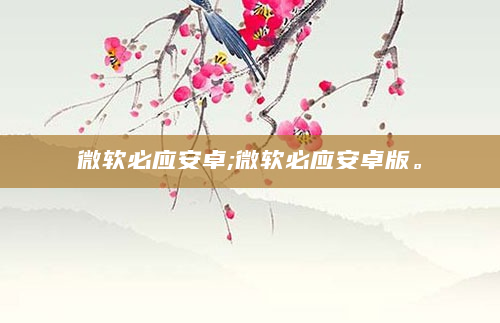 微软必应安卓;微软必应安卓版。