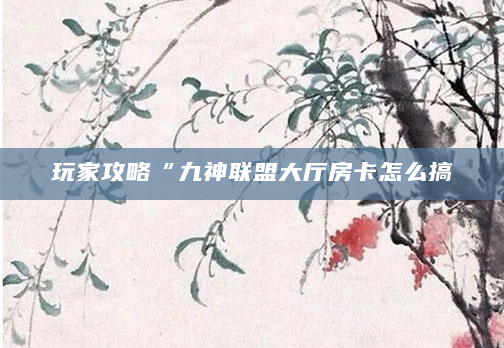 玩家攻略“九神联盟大厅房卡怎么搞