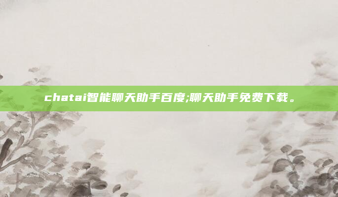chatai智能聊天助手百度;聊天助手免费下载。