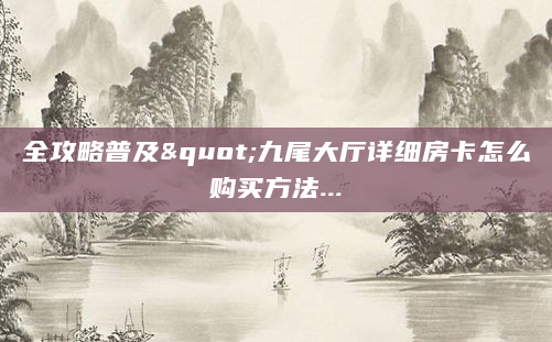 全攻略普及"九尾大厅详细房卡怎么购买方法...
