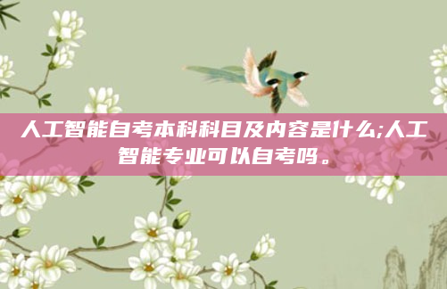 人工智能自考本科科目及内容是什么;人工智能专业可以自考吗。