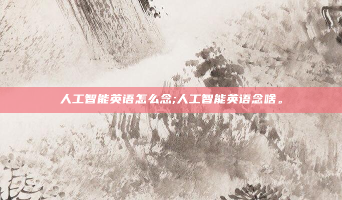 人工智能英语怎么念;人工智能英语念啥。