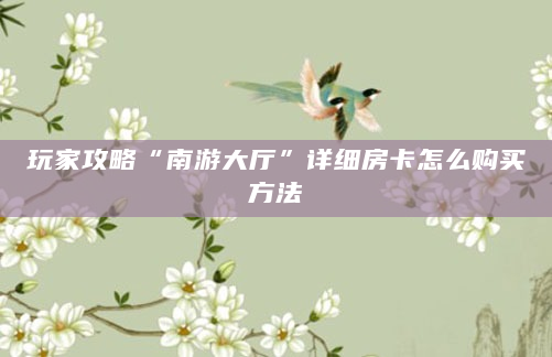 玩家攻略“南游大厅”详细房卡怎么购买方法